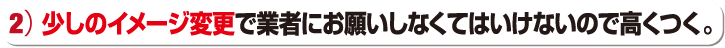 少しのイメージ変更で業者にお願いしなくてはいけないので高くつく。