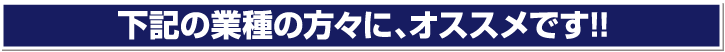 下記の業種の方々に、オススメです!!