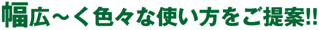 幅広〜く色々な使い方をご提案!!