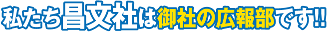 私たち昌文社は御社の広報部です!!